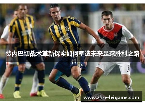 费内巴切战术革新探索如何塑造未来足球胜利之路