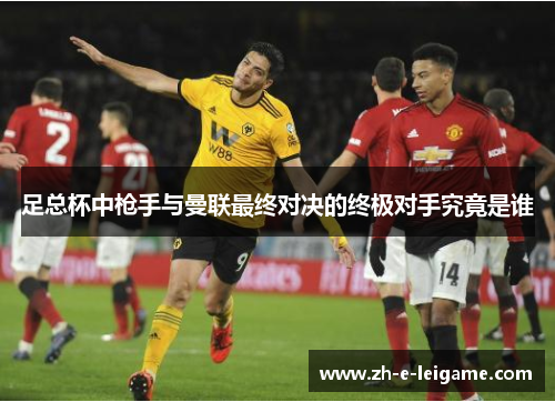 足总杯中枪手与曼联最终对决的终极对手究竟是谁