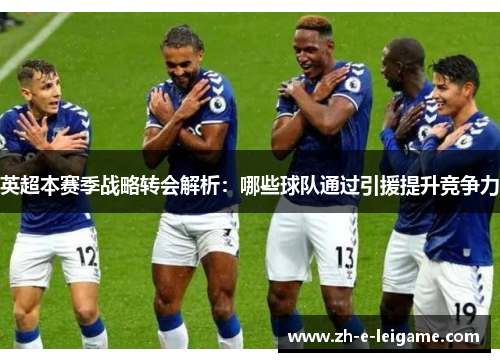 英超本赛季战略转会解析：哪些球队通过引援提升竞争力