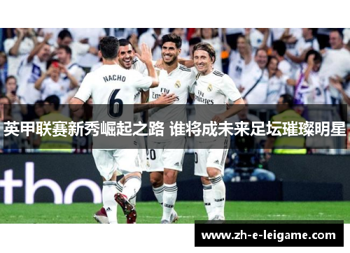 英甲联赛新秀崛起之路 谁将成未来足坛璀璨明星