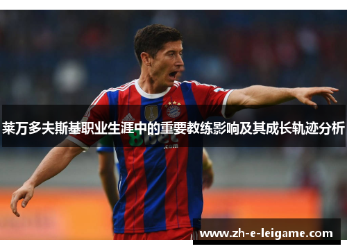 莱万多夫斯基职业生涯中的重要教练影响及其成长轨迹分析