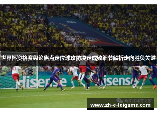 世界杯资格赛舆论焦点定位球攻防决定成败细节解析走向胜负关键