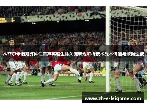 从菲尔米诺对阵拜仁看其英超生涯关键表现解析技术战术价值与数据透视