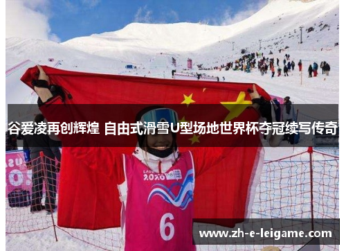 谷爱凌再创辉煌 自由式滑雪U型场地世界杯夺冠续写传奇