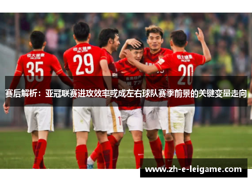 赛后解析：亚冠联赛进攻效率或成左右球队赛季前景的关键变量走向