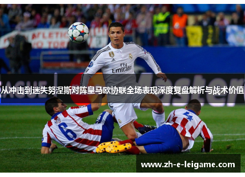 从冲击到迷失努涅斯对阵皇马欧协联全场表现深度复盘解析与战术价值