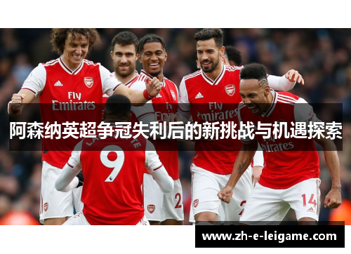 阿森纳英超争冠失利后的新挑战与机遇探索