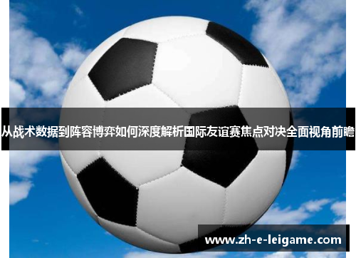 从战术数据到阵容博弈如何深度解析国际友谊赛焦点对决全面视角前瞻