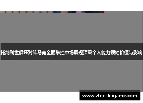 托纳利世俱杯对阵马竞全面掌控中场展现顶级个人能力领袖价值与影响