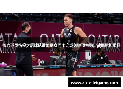 核心球员伤停之后球队谁能挺身而出完成关键顶替稳定战局承担重任