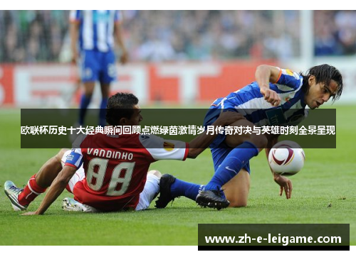 欧联杯历史十大经典瞬间回顾点燃绿茵激情岁月传奇对决与英雄时刻全景呈现
