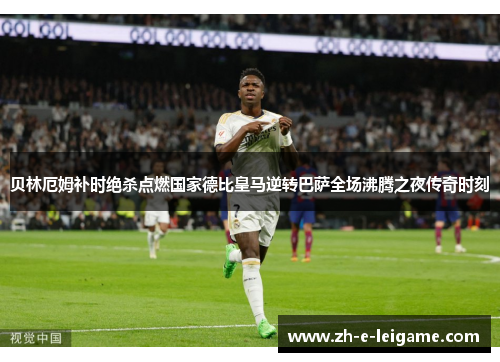 贝林厄姆补时绝杀点燃国家德比皇马逆转巴萨全场沸腾之夜传奇时刻