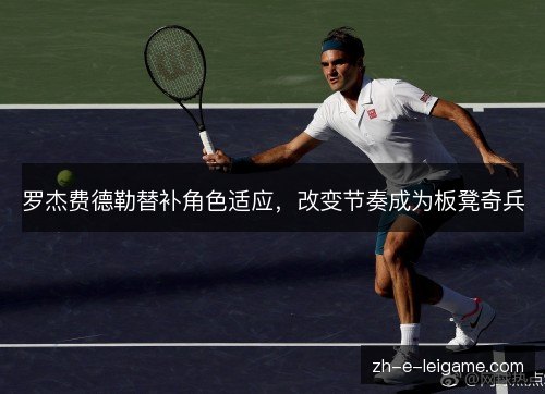 罗杰费德勒替补角色适应，改变节奏成为板凳奇兵