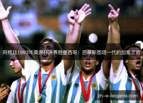 阿根廷1993年美洲杯决赛胜墨西哥：巴蒂斯图塔一代的加冕之战